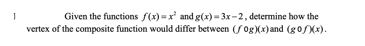 1
Given the functions f(x)=x² and g(x) = 3x-2, determine how the
vertex of the composite function would differ between (fog)(x) and (gof)(x).
