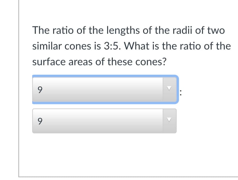 The ratio of the lengths of the radii of two
similar cones is 3:5. What is the ratio of the
surface areas of these cones?
