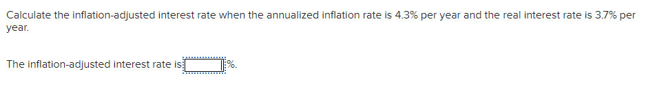 Calculate the inflation-adjusted interest rate when the annualized inflation rate is 4.3% per year and the real interest rate is 3.7% per
year.
The inflation-adjusted interest rate is
%.
