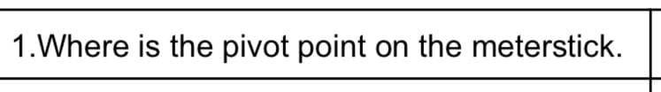 1.Where is the pivot point on the meterstick.
