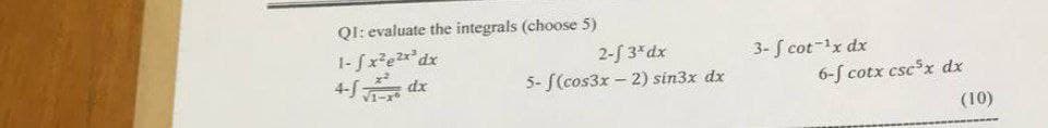 QI: evaluate the integrals (choose 5)
1-fx²e2x*dx
2-f 3*dx
5- f(cos3x – 2) sin3x dx
3- S cot-x dx
dx
6-f cotx csc x dx
(10)
