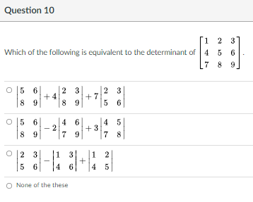 Question 10
[1 2 3
Which of the following is equivalent to the determinant of 4 5 6
7 8 9
O 5 6
2 3
+ 4
+ 7
8 9
2 3
5 6
8 9
O 5 6
8 9
4 6
2
7 9
4 5
+ 3
7 8
|1 3
O 2 3
5 6
1 2
4 6
4 5
O None of the these
