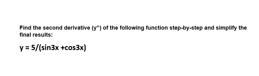 Find the second derivative (y") of the following function step-by-step and simplify the
final results:
y = 5/(sin3x +cos3x)
