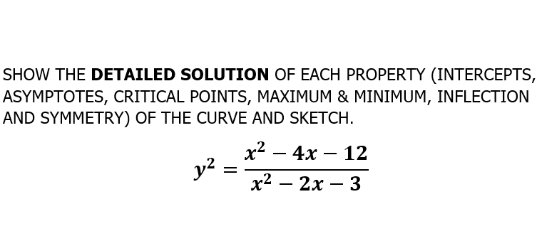 SHOW THE DETAILED SOLUTION OF EACH PROPERTY (INTERCEPTS,
ASYMPTOTES,
AND SYMMETRY) OF THE CURVE AND SKETCH.
CRITICAL POINTS, MAXIMUM & MINIMUM, INFLECTION
х2 — 4х — 12
y?
х2 — 2х — 3

