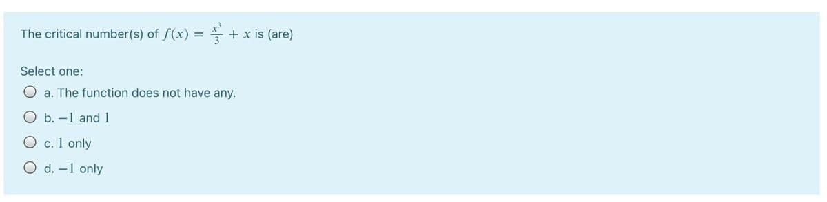 The critical number(s) of f(x) =
3
+ x is (are)
Select one:
a. The function does not have any.
b. –1 and 1
O c. 1 only
O d. –1 only
