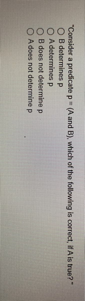 "Consider a predicate p = (A and B), which of the following is correct, if A is true?"
O B determines p
O A determines p
B does not determine p
O A does not determine p
%3D
