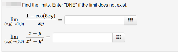 Find the limits. Enter "DNE" if the limit does not exist.
1- cos(5ry)
lim
(z,y)→(0,0)
xy
lim
(1,4)→(3,3) xª – y4
