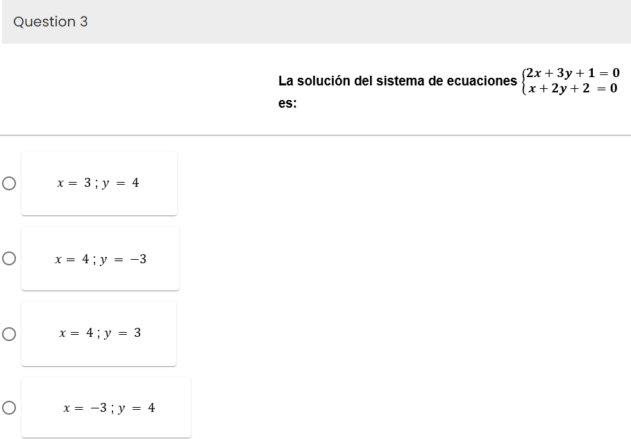 Question 3
O
O
O
O
x =
3; y = 4
x = 4; y = -3
x =
4; y = 3
x = -3; y = 4
La solución del sistema de ecuaciones
es:
(2x + 3y + 1 = 0
(x+2y + 2 = 0