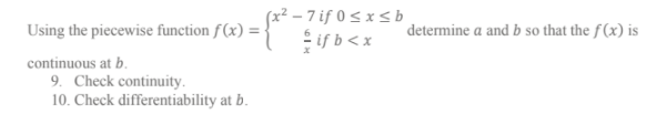 (x² – 7 if 0 < x < b
isb<x
Using the piecewise function f (x) =
determine a and b so that the f (x) is
continuous at b.
9. Check continuity.
10. Check differentiability at b.
