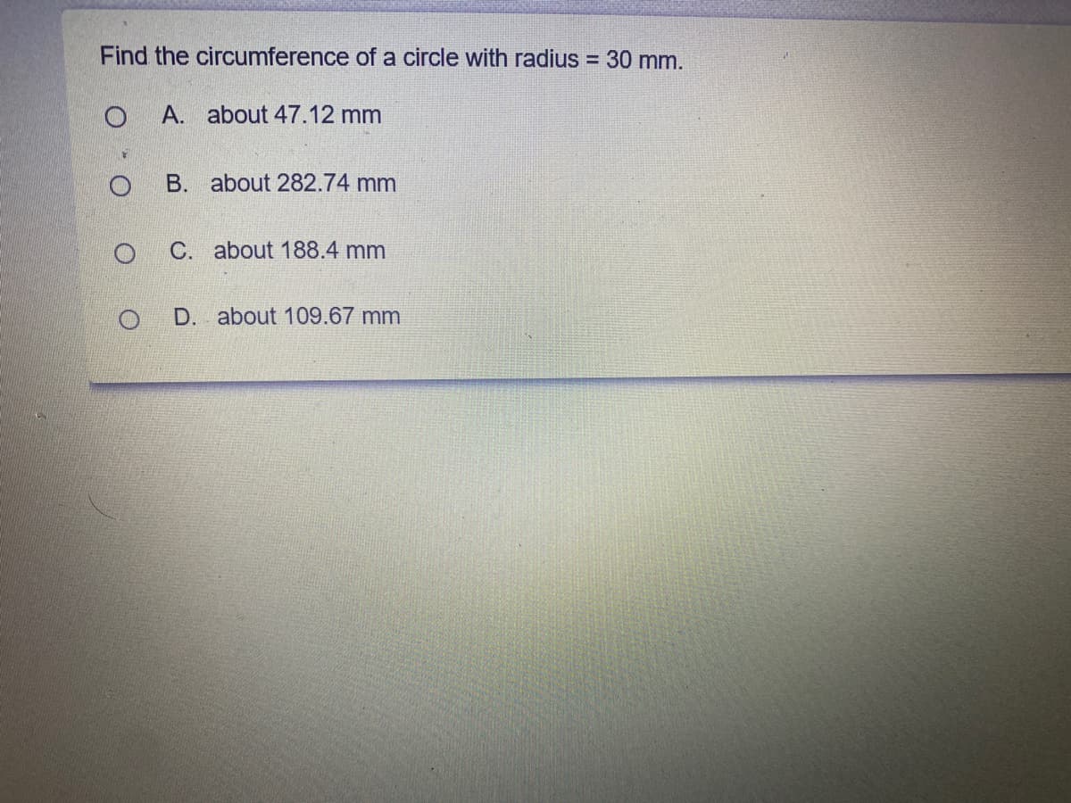 Find the circumference of a circle with radius
= 30 mm.
A. about 47.12 mm
B. about 282.74 mm
C. about 188.4 mm
D. about 109.67 mm
