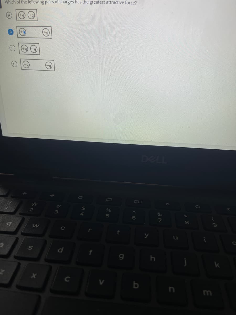Which of the following pairs of charges has the greatest attractive force?
+q
9
Ⓒ
@
2
W
S
X
O
# 3
e
d
C
А на
L
%
5
A
Oll
0
t
J
DELL
y
h
&
7
0
J
* 00
8
j
0
E