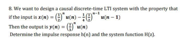 8. We want to design a causal discrete-time LTI system with the property that
if the input is x(n) = (;) u(n) -- u(n - 1)
n-1
%3D
Then the output is y(n) = (;) u(n)
%3D
Determine the impulse response h(n) and the system function H(z).
