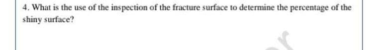 4. What is the use of the inspection of the fracture surface to determine the percentage of the
shiny surface?
