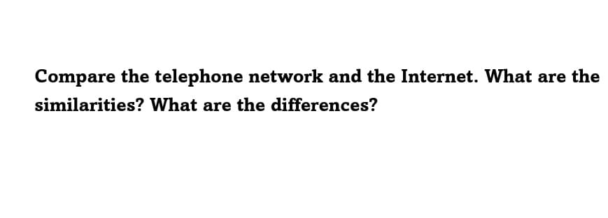 Compare the telephone network and the Internet. What are the
similarities? What are the differences?