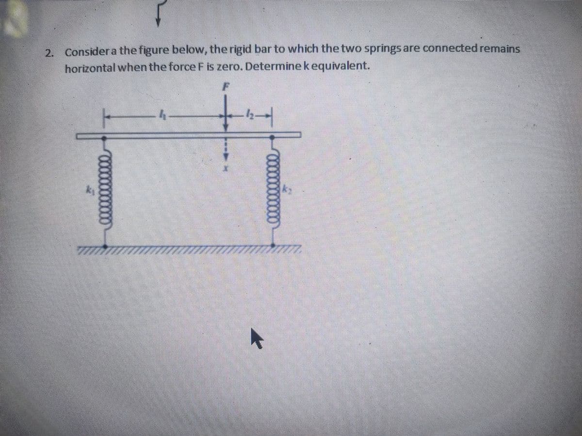 2. Considera the figure below, the rigid bar to which the two springs are connected remains
horizontal when the force F is zero. Determinekequivalent.
mstoco
