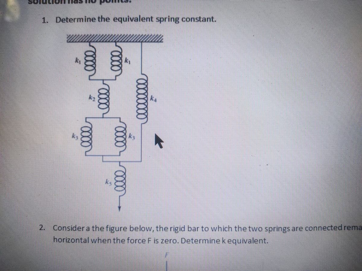 1. Determine the equivalent spring constant.
by
by
ky
by
2. Consider a the figure below, the rigid bar to which the two springs are connected rema
horizontal when the force F is zero. Determine k equivalent.
00
