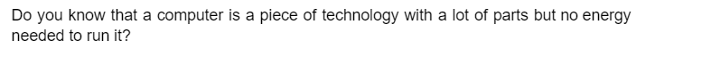 Do you know that a computer is a piece of technology with a lot of parts but no energy
needed to run it?