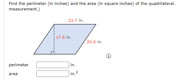 Find the perimeter (in inches) and the area (in square inches) of the quadrilateral.
measurement.)
perimeter
area
23.7 in.
17.8 in.
in.
in.²
20.6 in.