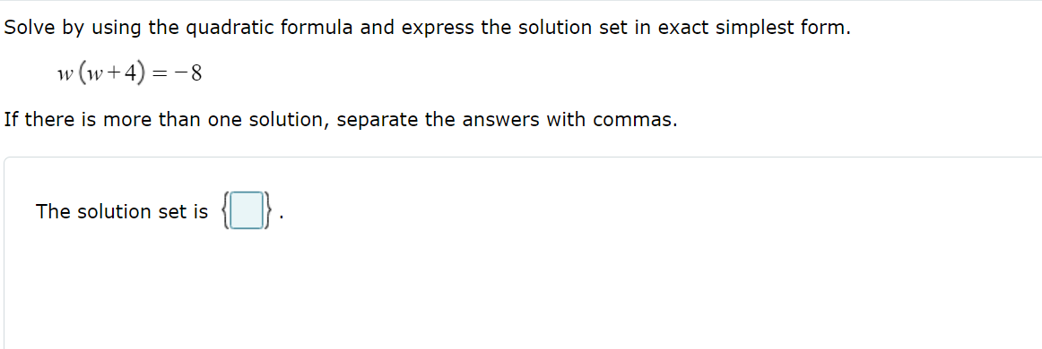 Solve by using the quadratic formula and express the solution set in exact simplest form.
w (w+4) = -8
If there is more than one solution, separate the answers with commas.
The solution set is