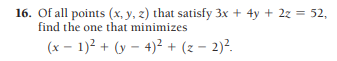 16. Of all points (x, y, z) that satisfy 3x + 4y + 2z = 52,
find the one that minimizes
(x – 1)2 + (y – 4)² + (z – 2)?.
