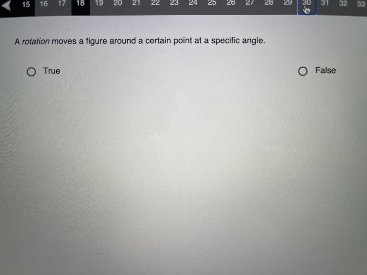 15 16 17
18
19
21
22
23
24
25
26
27
28
29
30
31
32 33
A rotation moves a figure around a certain point at a specific angle.
True
O False
20
