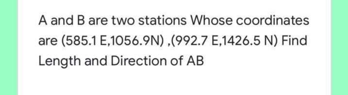 A and B are two stations Whose coordinates
are (585.1 E,1056.9N) ,(992.7 E,1426.5 N) Find
Length and Direction of AB
