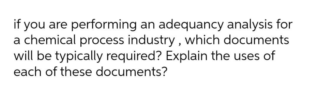 if you are performing an adequancy analysis for
a chemical process industry , which documents
will be typically required? Explain the uses of
each of these documents?
