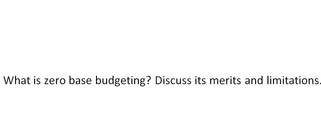 What is zero base budgeting? Discuss its merits and limitations.