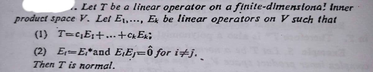 Let T be a linear operator on a finite-dimensiona! inner
product space V. Let E1,..., Ex be linear operators on V such that
(1) T=c¡E;+...+ckEx;
(2) E=E*and E¡Ej=0 for itj.
Then T is normal.
