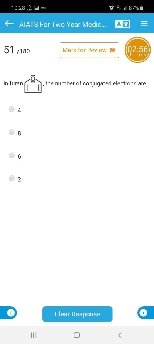 10:28 „0 A shop
AIATS For Two Year Medic.
A
51 /180
02:56
hr min
Mark for Review
In furan
the number of conjugated electrons are
8.
6.
Clear Response
II
III
