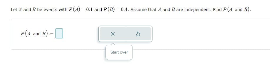 Let A and B be events with P(A) = 0.1 and P(B) = 0.4. Assume that A and B are independent. Find P(A and B).
P(A and B)
Start over
