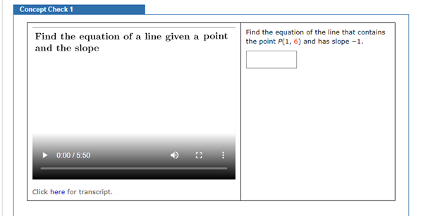 Concept Check 1
Find the equation of a line given a point
and the slope
Find the equation of the line that contains
the point P(1, 6) and has slope -1.
0:00 / 5:50
Click here for transcript.
