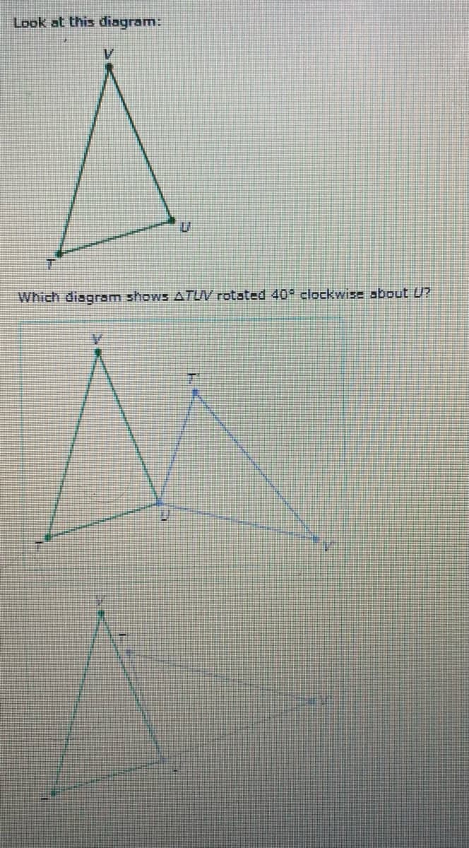 Look at this diagram:
Which diagram shows ATUV rotated 40 clockwise about U?
