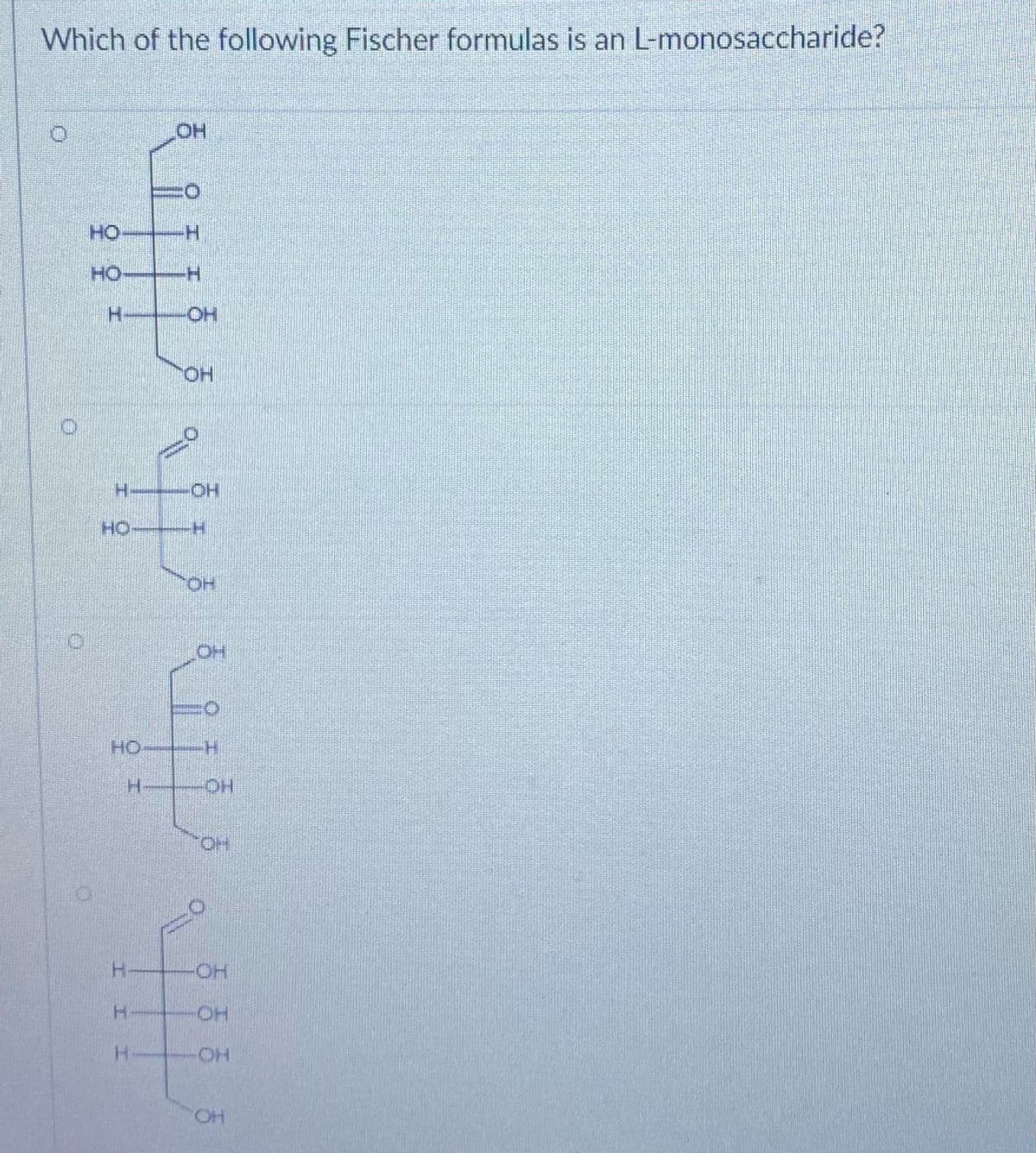 Which of the following Fischer formulas is an L-monosaccharide?
HO
HO
HO
H-
H.
HO.
H- OH
HO
HOT
HO
H.
HO-
HO.
H.
HO-
H.
HO
H.
II
