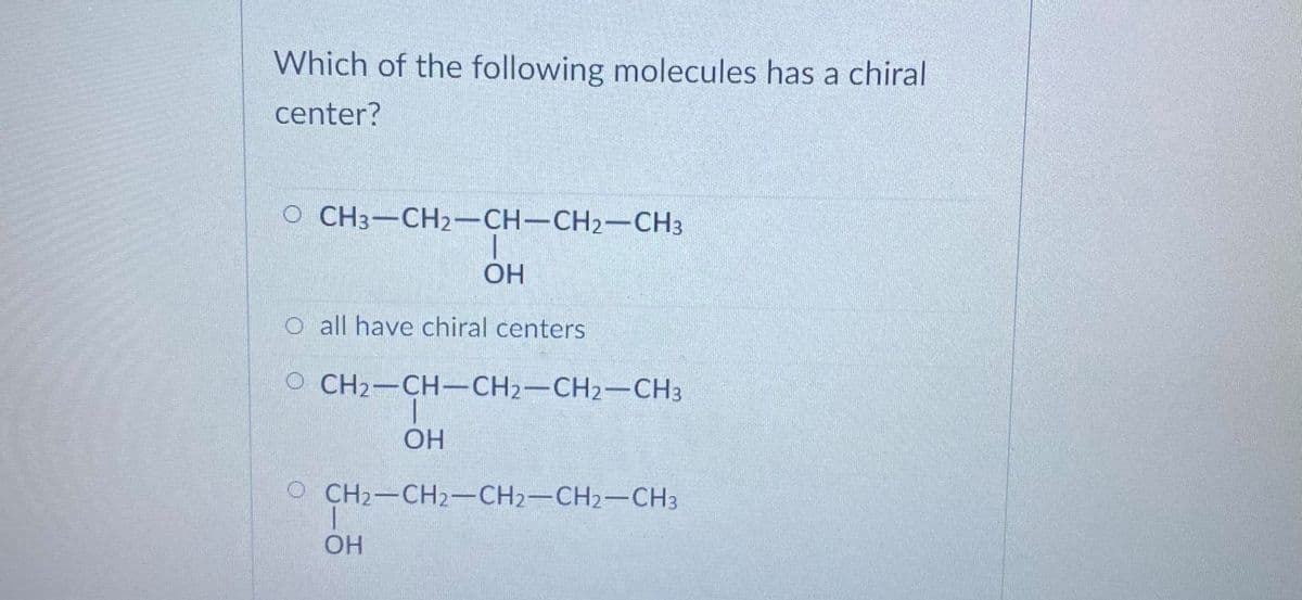 Which of the following molecules has a chiral
center?
O CH3-CH2-CH-CH2-CH3
OH
O all have chiral centers
O CH2-CH-CH2-CH2-CH3
OH
O CH2-CH2-CH2-CH2-CH3
OH
