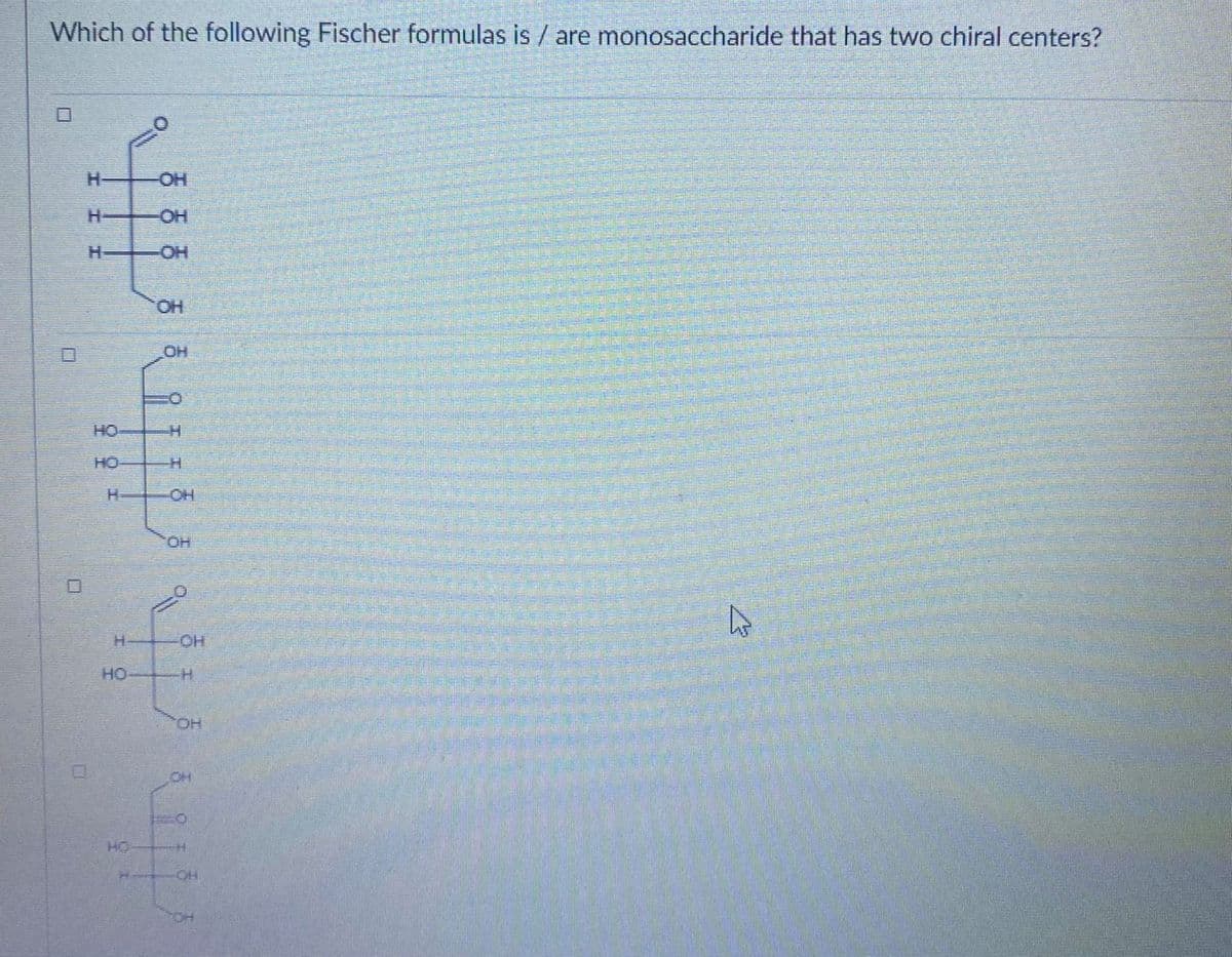 Which of the following Fischer formulas is / are monosaccharide that has two chiral centers?
OH
HO-
H-
HO-
HO
HO
H.
HO.
HO.
H.
HO.
HO
HO.
HH H
