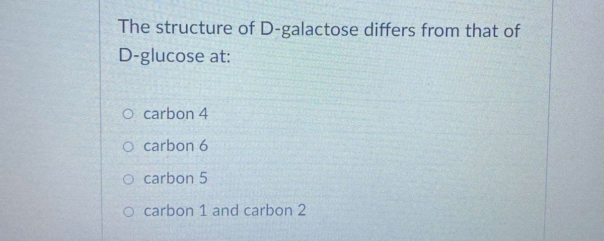 The structure of D-galactose differs from that of
D-glucose at:
O carbon 4
O carbon 6
O carbon 5
o carbon 1 and carbon 2
