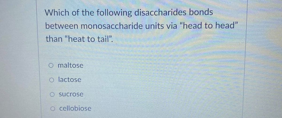 Which of the following disaccharides bonds
between monosaccharide units via "head to head"
than "heat to tail".
O maltose
o lactose
O sucrose
O cellobiose
