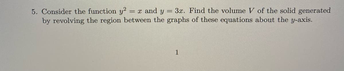 3x. Find the volume V of the solid generated
5. Consider the function y? = x and y
by revolving the region between the graphs of these equations about the y-axis.
%3D
