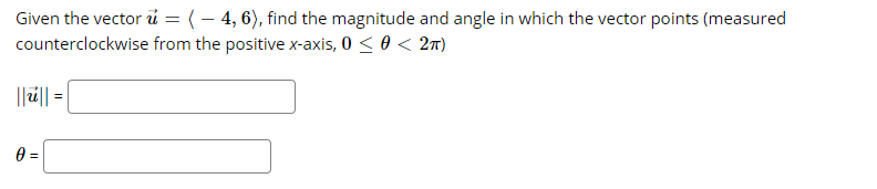 Given the vector i = ( – 4, 6), find the magnitude and angle in which the vector points (measured
counterclockwise from the positive x-axis, 0 < 0 < 2T)
%3D
||i|| =
0 =
