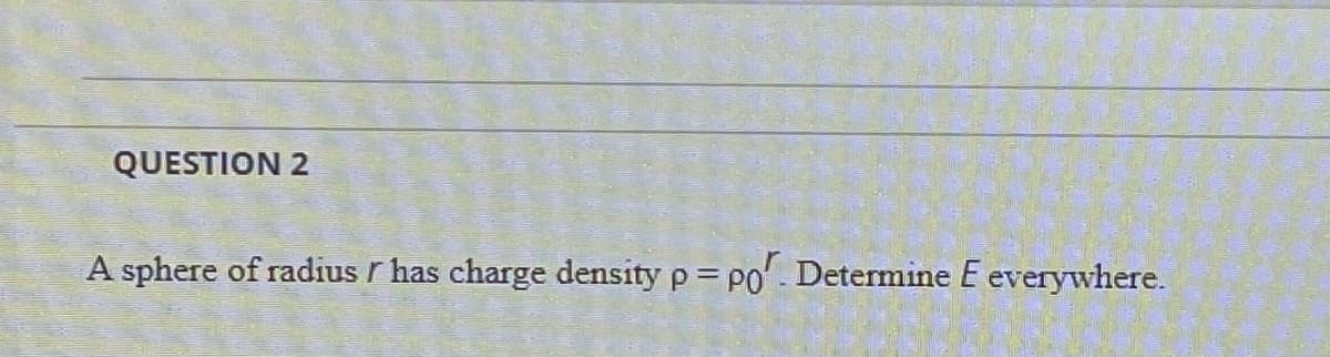 QUESTION 2
A sphere of radius r has charge density p = po'. Determine E everywhere.
