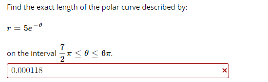 Find the exact length of the polar curve described by:
r = 5e-0
7
on the interval -
0.000118
