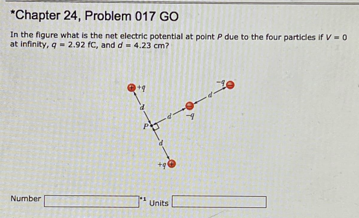 *Chapter 24, Problem 017 GO
In the figure what is the net electric potential at point P due to the four particles if V = 0
at infinity, q = 2.92 fC, and d
= 4.23 cm?
-4
Number
*1
Units
