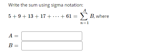 Write the sum using sigma notation:
A
5 + 9+ 13 + 17 + ..+ 61 =
> B, where
n=1
A =
B =
