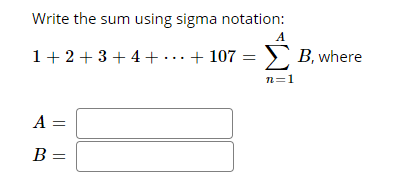 Write the sum using sigma notation:
1+2+ 3+ 4+ . .+ 107 = > B, where
n=1
A =
B =
