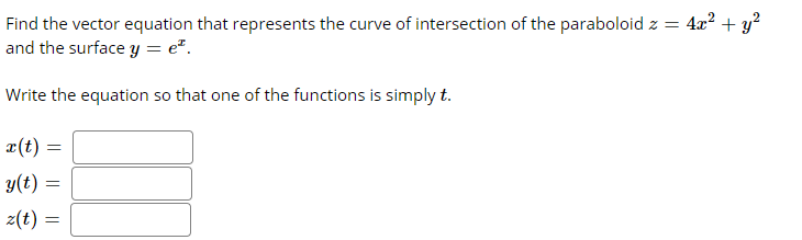 Find the vector equation that represents the curve of intersection of the paraboloid z = 4x? + y?
and the surface y = e*.
Write the equation so that one of the functions is simply t.
æ(t) =
y(t) =
z(t) =
