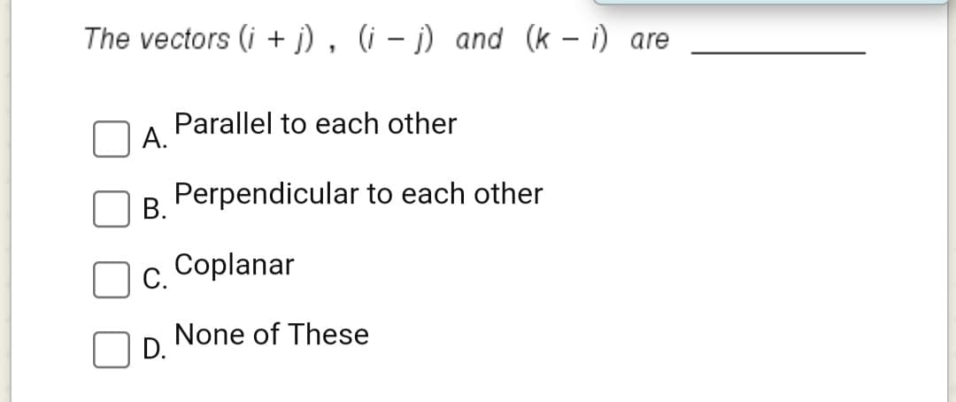 The vectors (i + j) , (i – j) and (k - i) are
Parallel to each other
А.
В.
Perpendicular to each other
c. Coplanar
С.
None of These
D.
