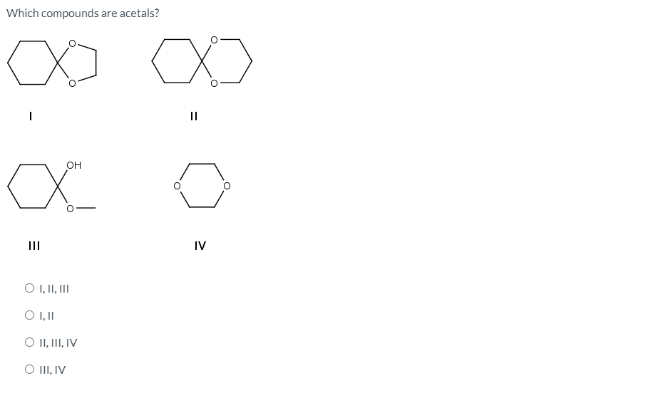 Which compounds are acetals?
он
II
IV
O I, II, II
O I,I
O II, III, IV
O II, IV
