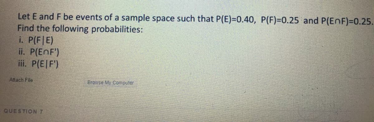 Let E and F be events of a sample space such that P(E)=0.40, P(F)=0.25 and P(EnF)=0.25.
Find the following probabilities:
i. P(F|E)
ii. P(EnF')
iii. P(E|F')
Attach File
Browse My Computer
QUESTION 7
