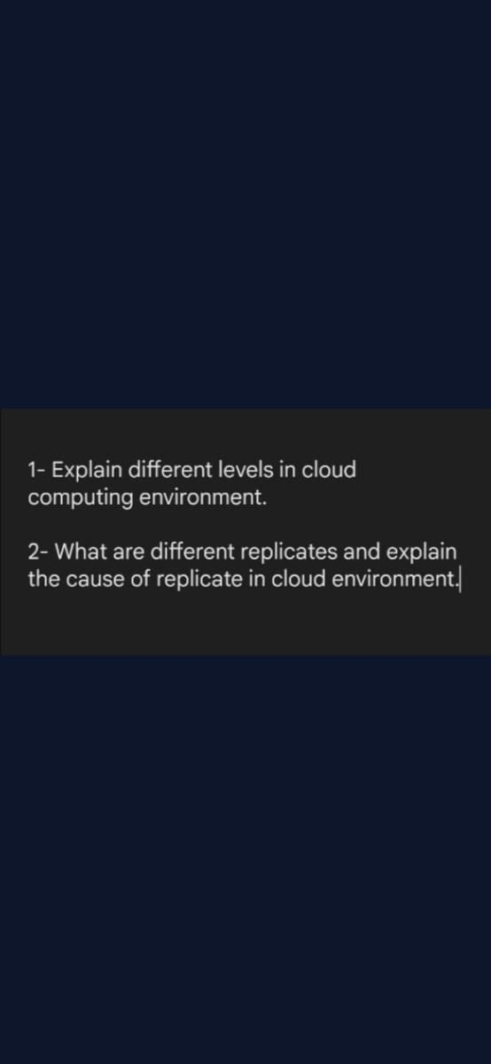1- Explain different levels in cloud
computing environment.
2- What are different replicates and explain
the cause of replicate in cloud environment,
